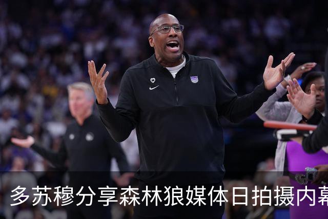 多苏穆分享森林狼媒体日拍摄内幕：一天拍摄11组素材为赛季做准备
