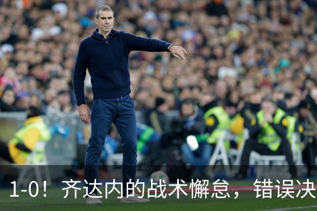 1-0！齐达内的战术懈怠，错误决策或成致命伤，围绕姆巴佩的布局值得反思